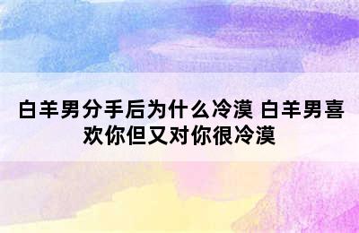 白羊男分手后为什么冷漠 白羊男喜欢你但又对你很冷漠